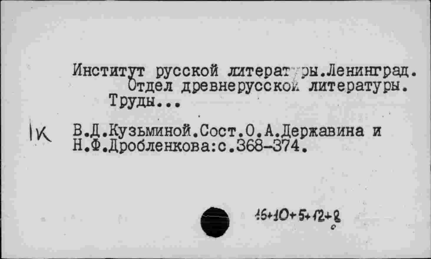 ﻿Институт русской литера? ры.Ленинград. Отдел древнерусской литературы.
Труды...
В.Д.Кузьминой.Сост.О.А.Державина и
Н.Ф.Дробленкова:с.368-374.
5+а* г с